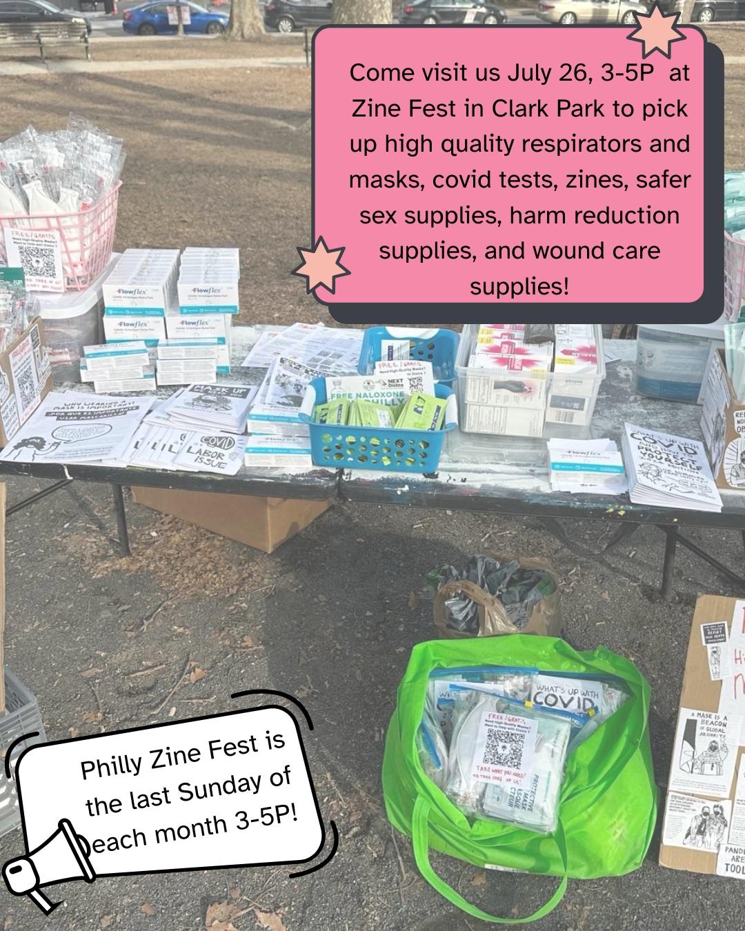 On a background of a park in Philadelphia, there is a table displaying zines, respirators, covid 19 and flu tests, and narcan. In the top right corner of the slide, there is a dark pink text box with black text reading: “Come visit us July 26, 3-5p at zine fest to pick up high quality respirators and masks, covid tests, zines, safer sex supplies, harm reduction supplies and wound care supplies!”. In the bottom left corner of the slide is a white text box with a megaphone pointed at it, with black text reading: “Zine fest is the last Sunday of each month 3-5P.”